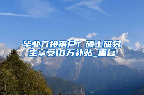 毕业直接落户！硕士研究生享受10万补贴_重复