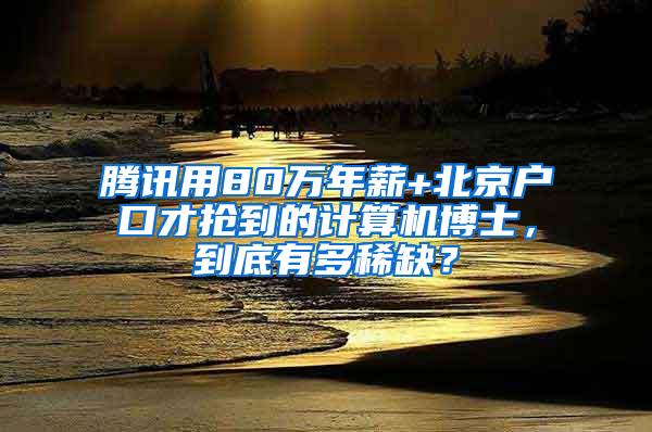 腾讯用80万年薪+北京户口才抢到的计算机博士，到底有多稀缺？