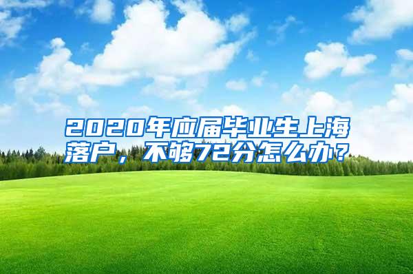 2020年应届毕业生上海落户，不够72分怎么办？