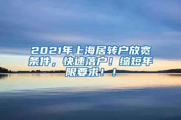 2021年上海居转户放宽条件，快速落户！缩短年限要求！！