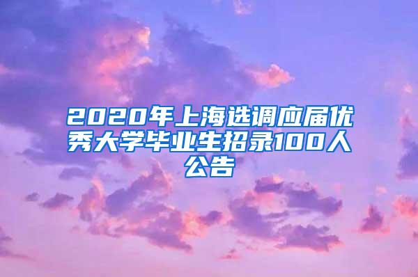 2020年上海选调应届优秀大学毕业生招录100人公告