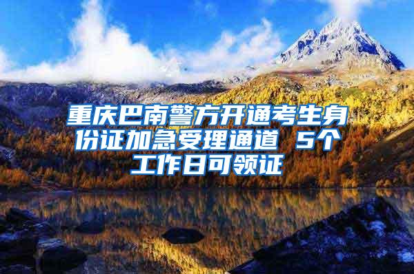 重庆巴南警方开通考生身份证加急受理通道 5个工作日可领证