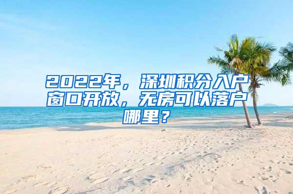 2022年，深圳积分入户窗口开放，无房可以落户哪里？