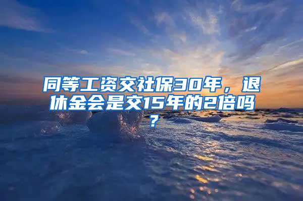 同等工资交社保30年，退休金会是交15年的2倍吗？