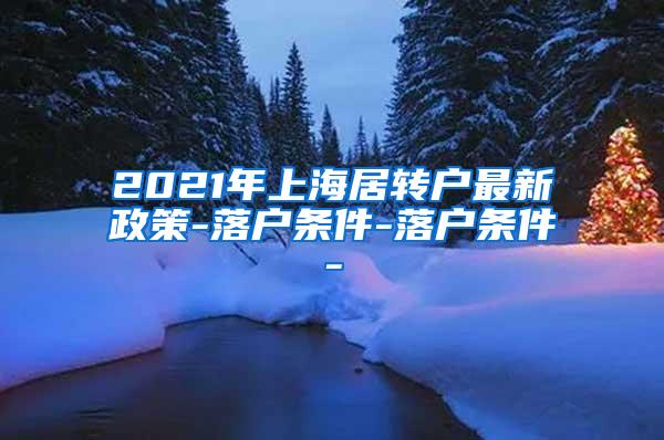 2021年上海居转户最新政策-落户条件-落户条件-