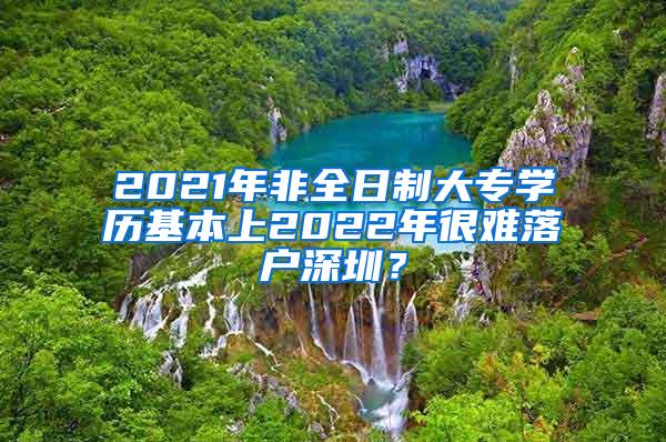 2021年非全日制大专学历基本上2022年很难落户深圳？