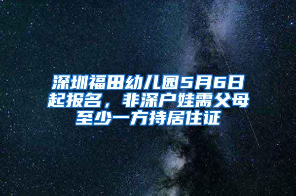 深圳福田幼儿园5月6日起报名，非深户娃需父母至少一方持居住证