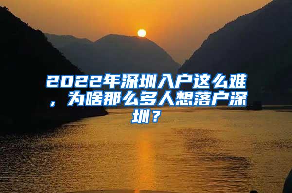 2022年深圳入户这么难，为啥那么多人想落户深圳？