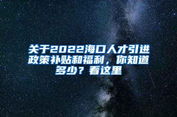 关于2022海口人才引进政策补贴和福利，你知道多少？看这里