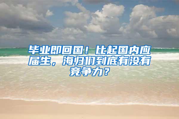 毕业即回国！比起国内应届生，海归们到底有没有竞争力？