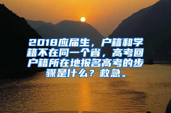 2018应届生，户籍和学籍不在同一个省，高考回户籍所在地报名高考的步骤是什么？救急。