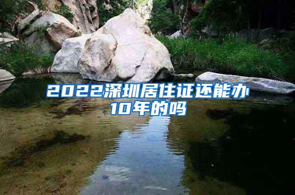 2022深圳居住证还能办10年的吗