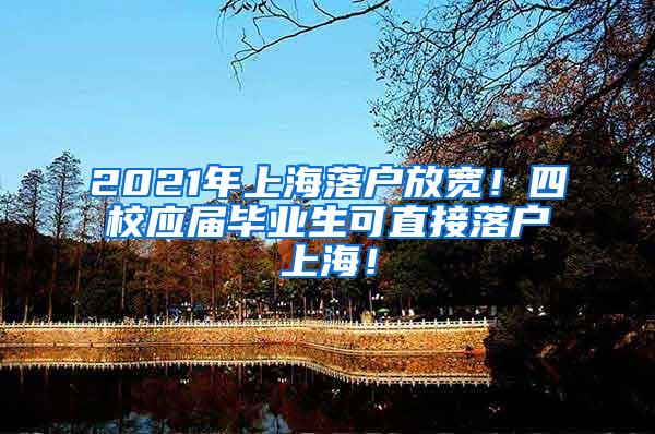 2021年上海落户放宽！四校应届毕业生可直接落户上海！