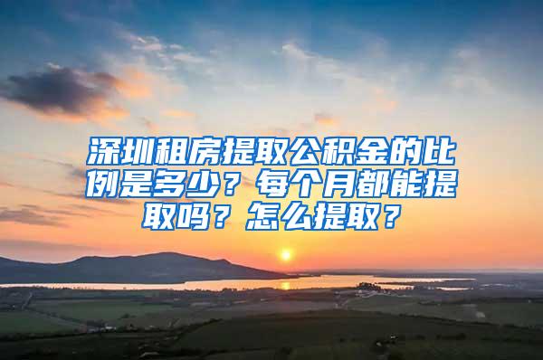 深圳租房提取公积金的比例是多少？每个月都能提取吗？怎么提取？