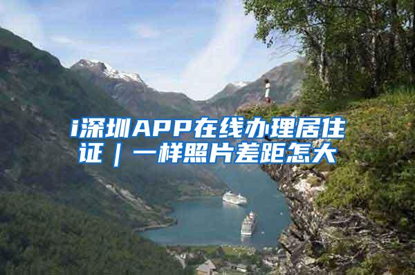 i深圳APP在线办理居住证｜一样照片差距怎大