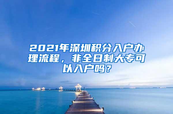 2021年深圳积分入户办理流程，非全日制大专可以入户吗？