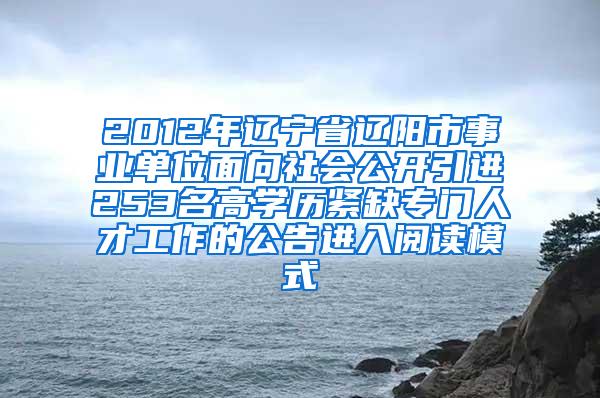 2012年辽宁省辽阳市事业单位面向社会公开引进253名高学历紧缺专门人才工作的公告进入阅读模式