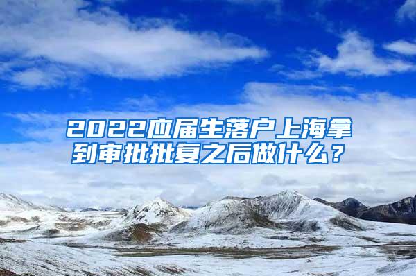 2022应届生落户上海拿到审批批复之后做什么？