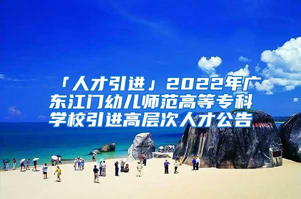 「人才引进」2022年广东江门幼儿师范高等专科学校引进高层次人才公告