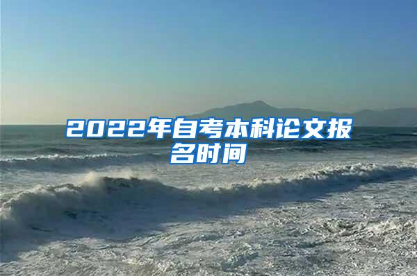 2022年自考本科论文报名时间