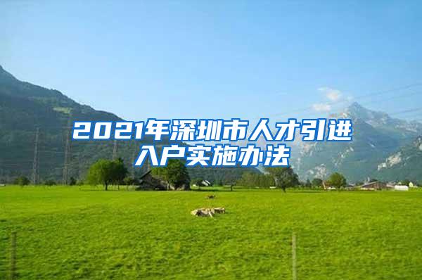 2021年深圳市人才引进入户实施办法