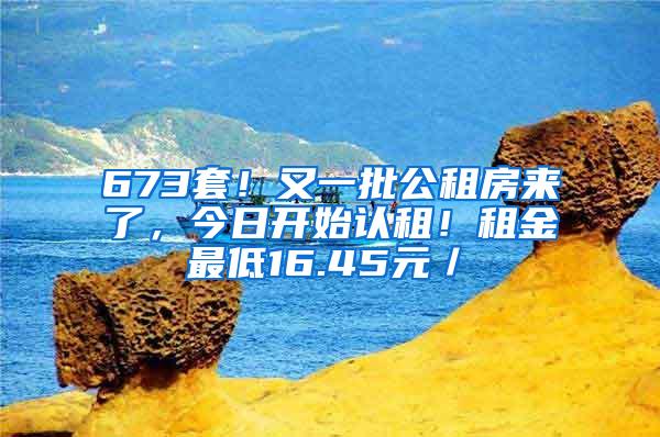 673套！又一批公租房来了，今日开始认租！租金最低16.45元／㎡