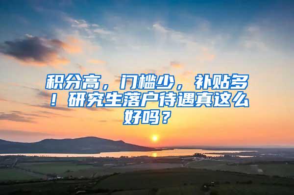 积分高，门槛少，补贴多！研究生落户待遇真这么好吗？