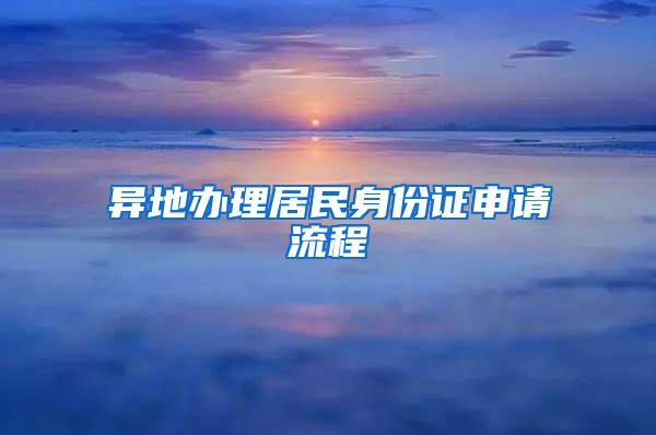 异地办理居民身份证申请流程