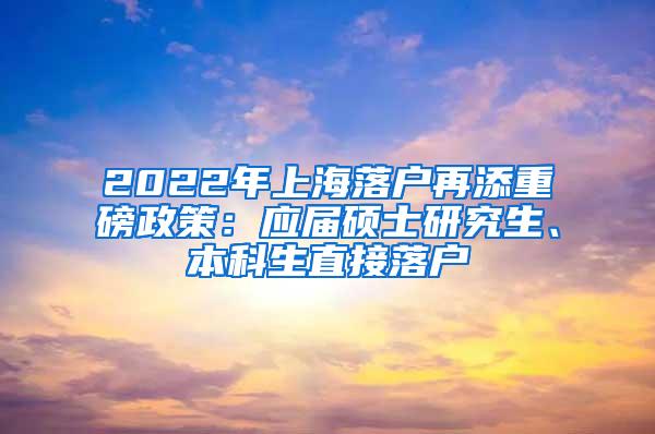 2022年上海落户再添重磅政策：应届硕士研究生、本科生直接落户