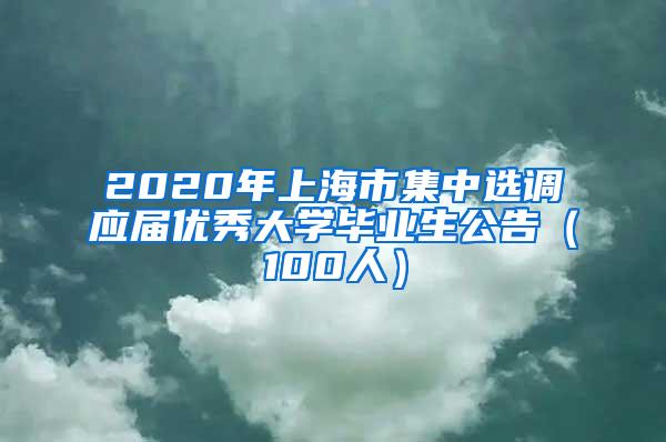 2020年上海市集中选调应届优秀大学毕业生公告（100人）