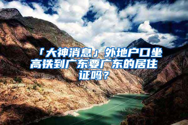 「大神消息」外地户口坐高铁到广东要广东的居住证吗？