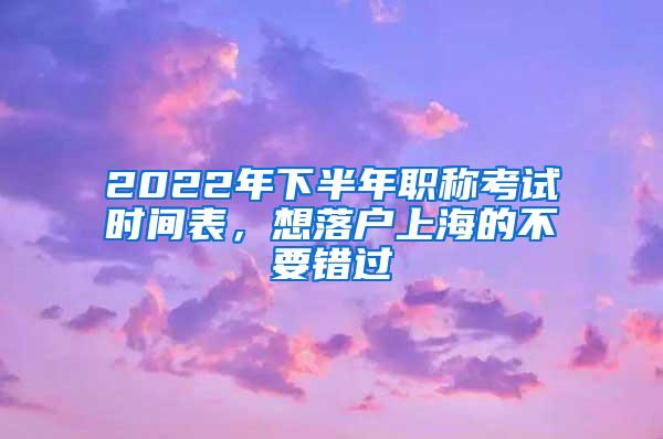 2022年下半年职称考试时间表，想落户上海的不要错过