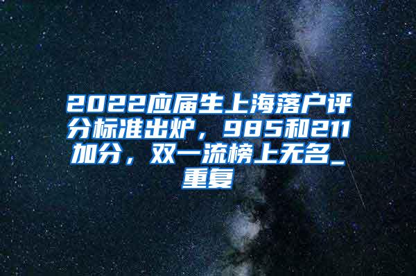 2022应届生上海落户评分标准出炉，985和211加分，双一流榜上无名_重复