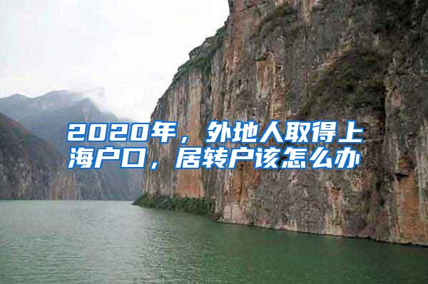 2020年，外地人取得上海户口，居转户该怎么办