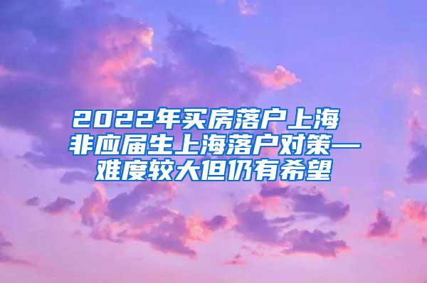 2022年买房落户上海 非应届生上海落户对策—难度较大但仍有希望