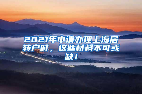 2021年申请办理上海居转户时，这些材料不可或缺！