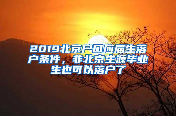 2019北京户口应届生落户条件，非北京生源毕业生也可以落户了