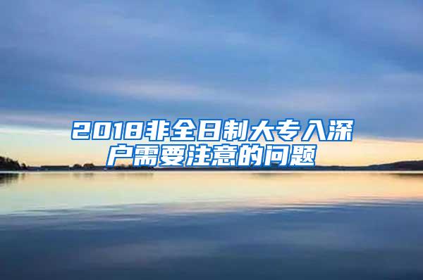 2018非全日制大专入深户需要注意的问题