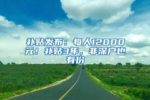 补贴发布：每人12000元！补贴3年，非深户也有份