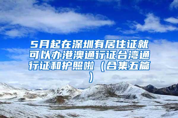 5月起在深圳有居住证就可以办港澳通行证台湾通行证和护照啦（合集五篇）