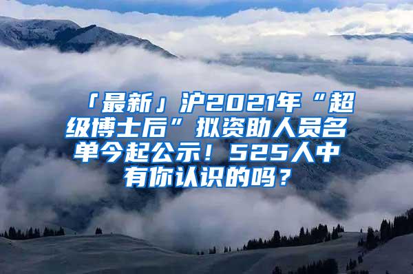 「最新」沪2021年“超级博士后”拟资助人员名单今起公示！525人中有你认识的吗？