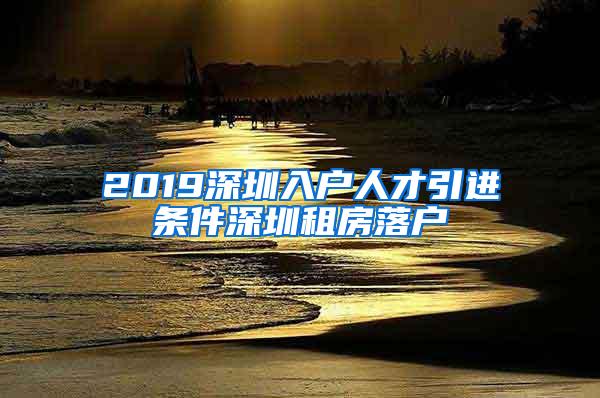 2019深圳入户人才引进条件深圳租房落户