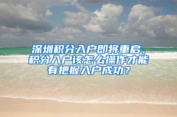 深圳积分入户即将重启，积分入户该怎么操作才能有把握入户成功？