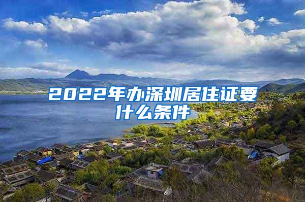 2022年办深圳居住证要什么条件