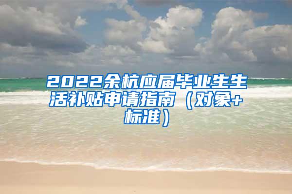 2022余杭应届毕业生生活补贴申请指南（对象+标准）