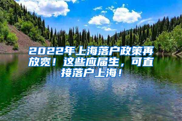 2022年上海落户政策再放宽！这些应届生，可直接落户上海！