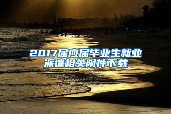 2017届应届毕业生就业派遣相关附件下载