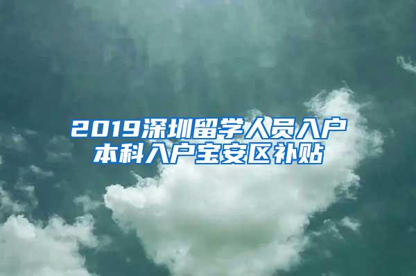 2019深圳留学人员入户本科入户宝安区补贴