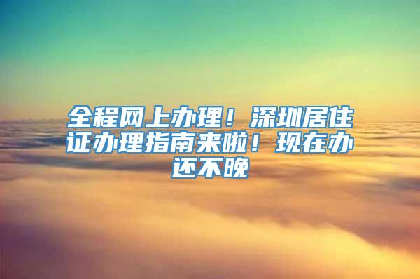 全程网上办理！深圳居住证办理指南来啦！现在办还不晚