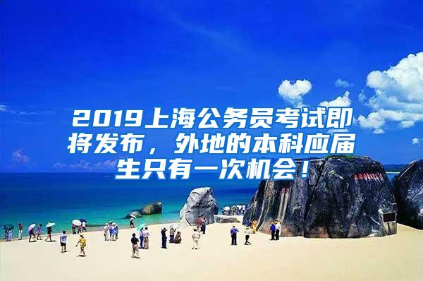 2019上海公务员考试即将发布，外地的本科应届生只有一次机会！